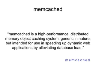 memcached “ memcached is a high-performance, distributed memory object caching system, generic in nature, but intended for use in speeding up dynamic web applications by alleviating database load.” 