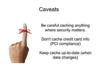 Caveats Be careful caching anything where security matters. Don't cache credit card info (PCI compliance) Keep cache up-to-date (when data changes) 