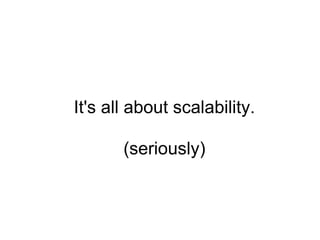 It's all about scalability. (seriously) 