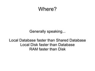 Where? Generally speaking... Local Database faster than Shared Database Local Disk faster than Database RAM faster than Disk 
