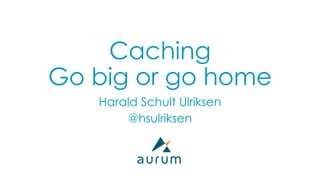 Caching
Go big or go home
Harald Schult Ulriksen
@hsulriksen
 