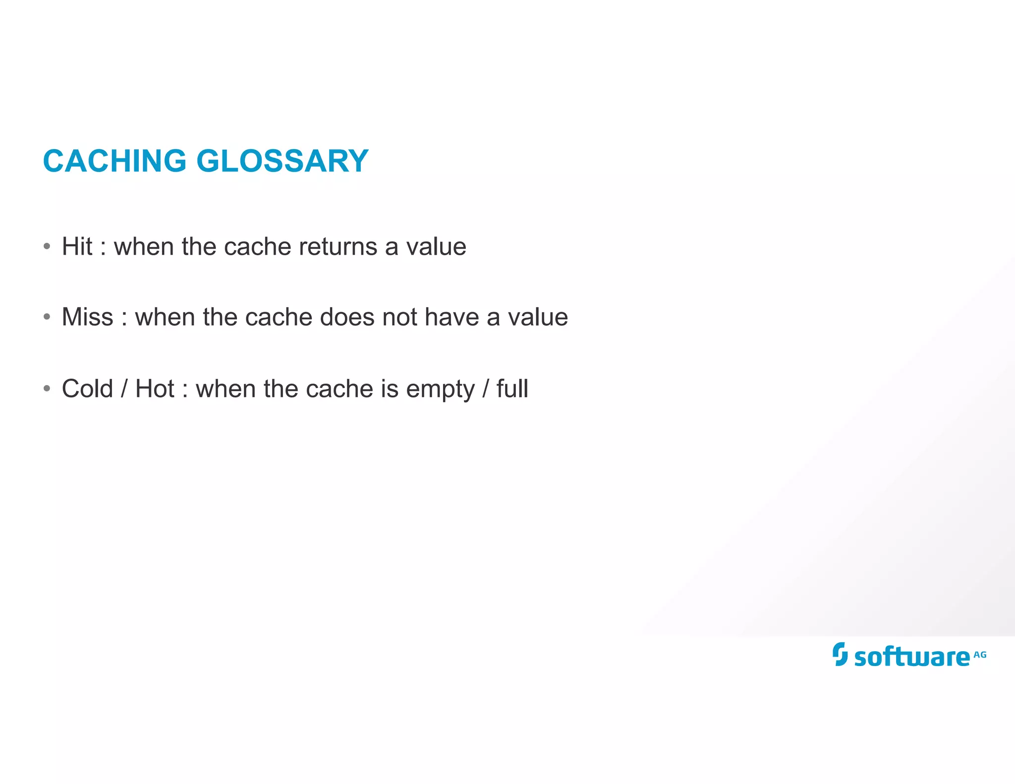 CACHING GLOSSARY
• Hit : when the cache returns a value
• Miss : when the cache does not have a value
• Cold / Hot : when the cache is empty / full
 