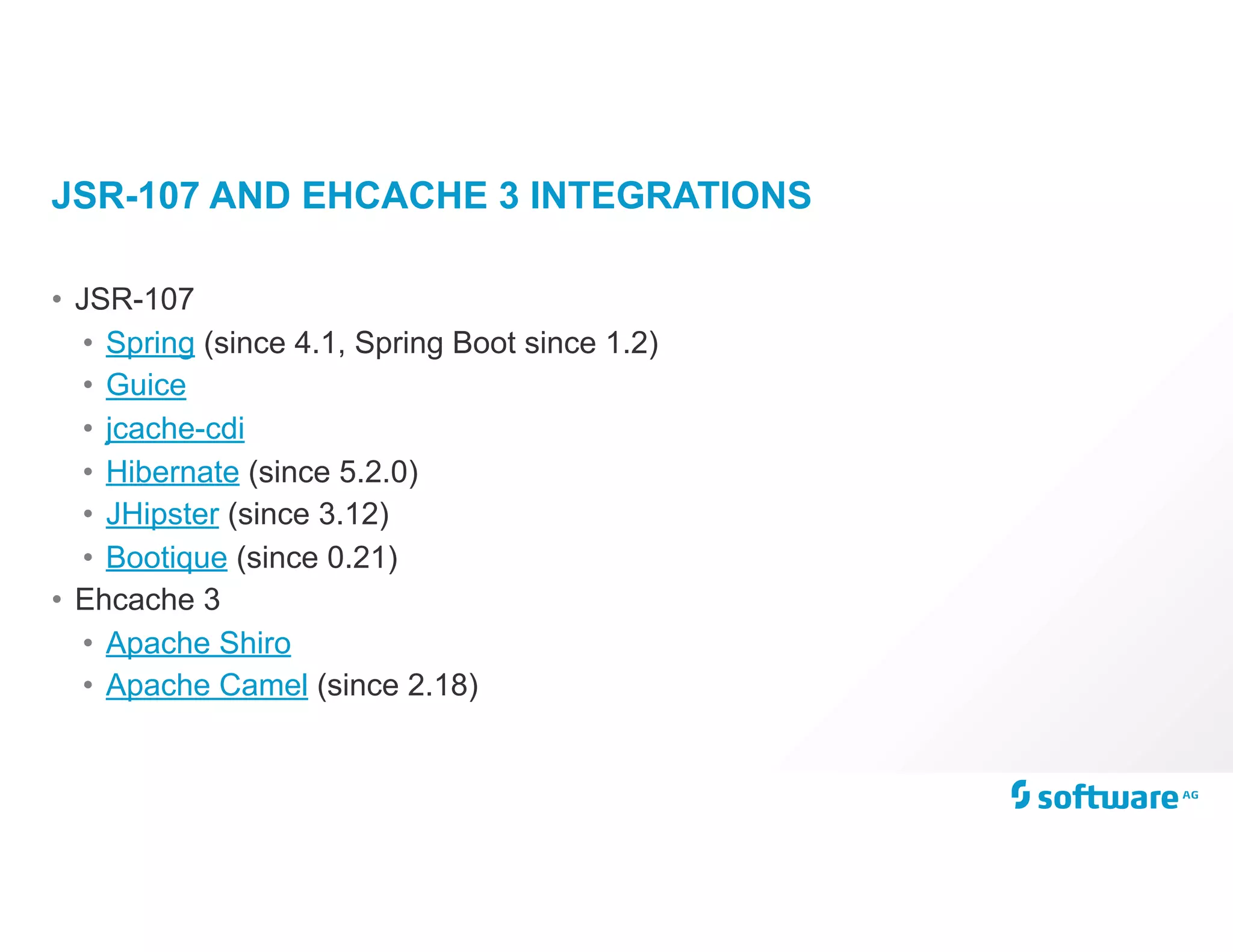 JSR-107 AND EHCACHE 3 INTEGRATIONS
• JSR-107
• Spring (since 4.1, Spring Boot since 1.2)
• Guice
• jcache-cdi
• Hibernate (since 5.2.0)
• JHipster (since 3.12)
• Bootique (since 0.21)
• Ehcache 3
• Apache Shiro
• Apache Camel (since 2.18)
 