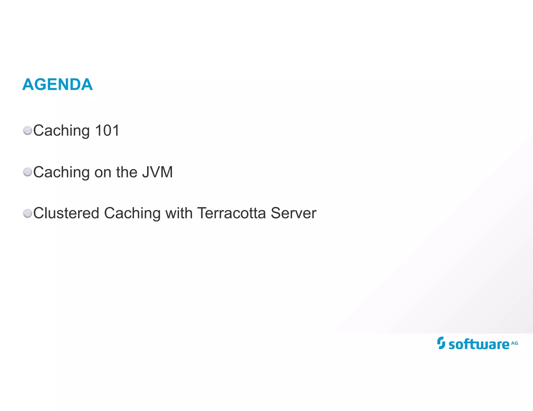 AGENDA
Caching 101
Caching on the JVM
Clustered Caching with Terracotta Server
 