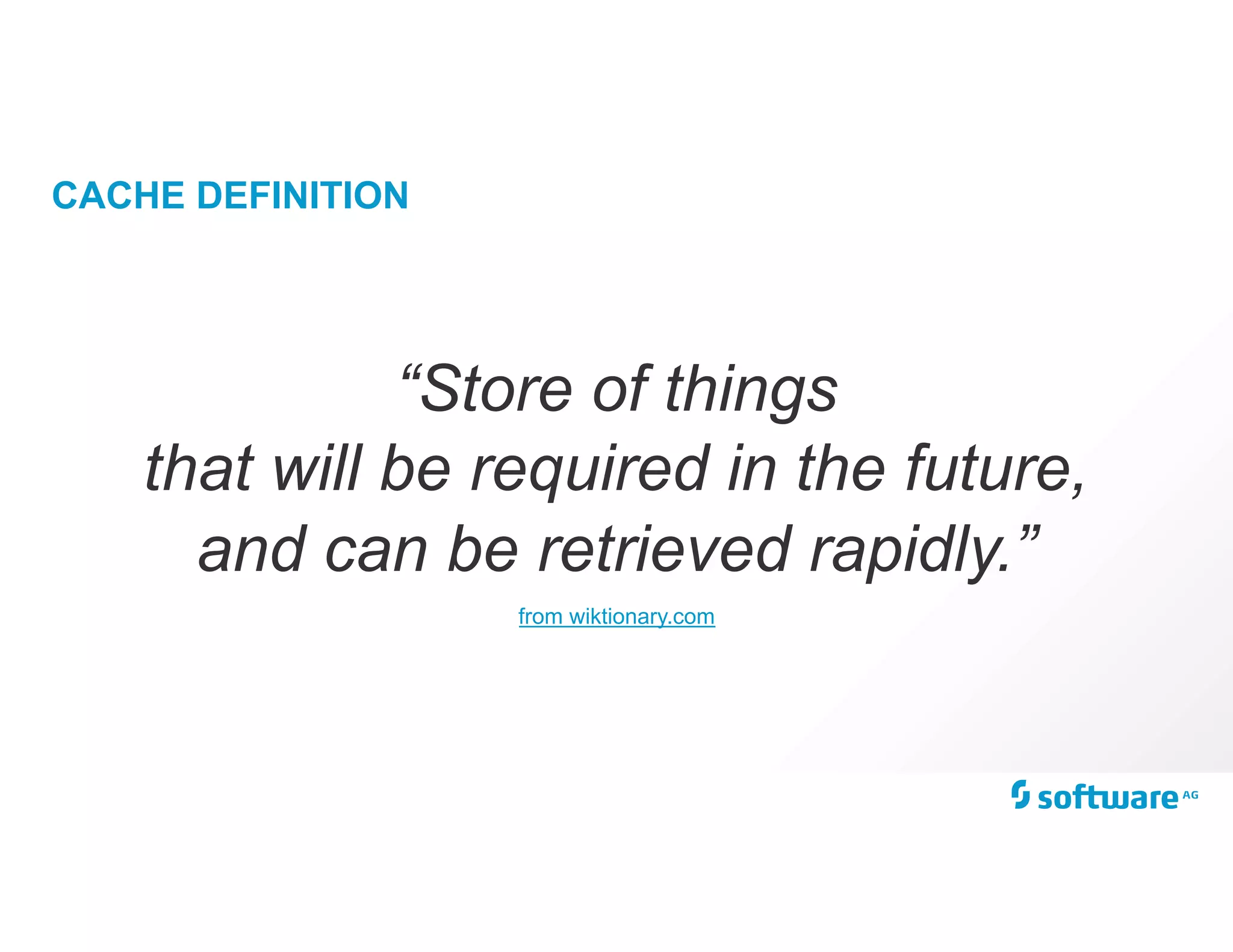 CACHE DEFINITION
“Store of things
that will be required in the future,
and can be retrieved rapidly.”
from wiktionary.com
 