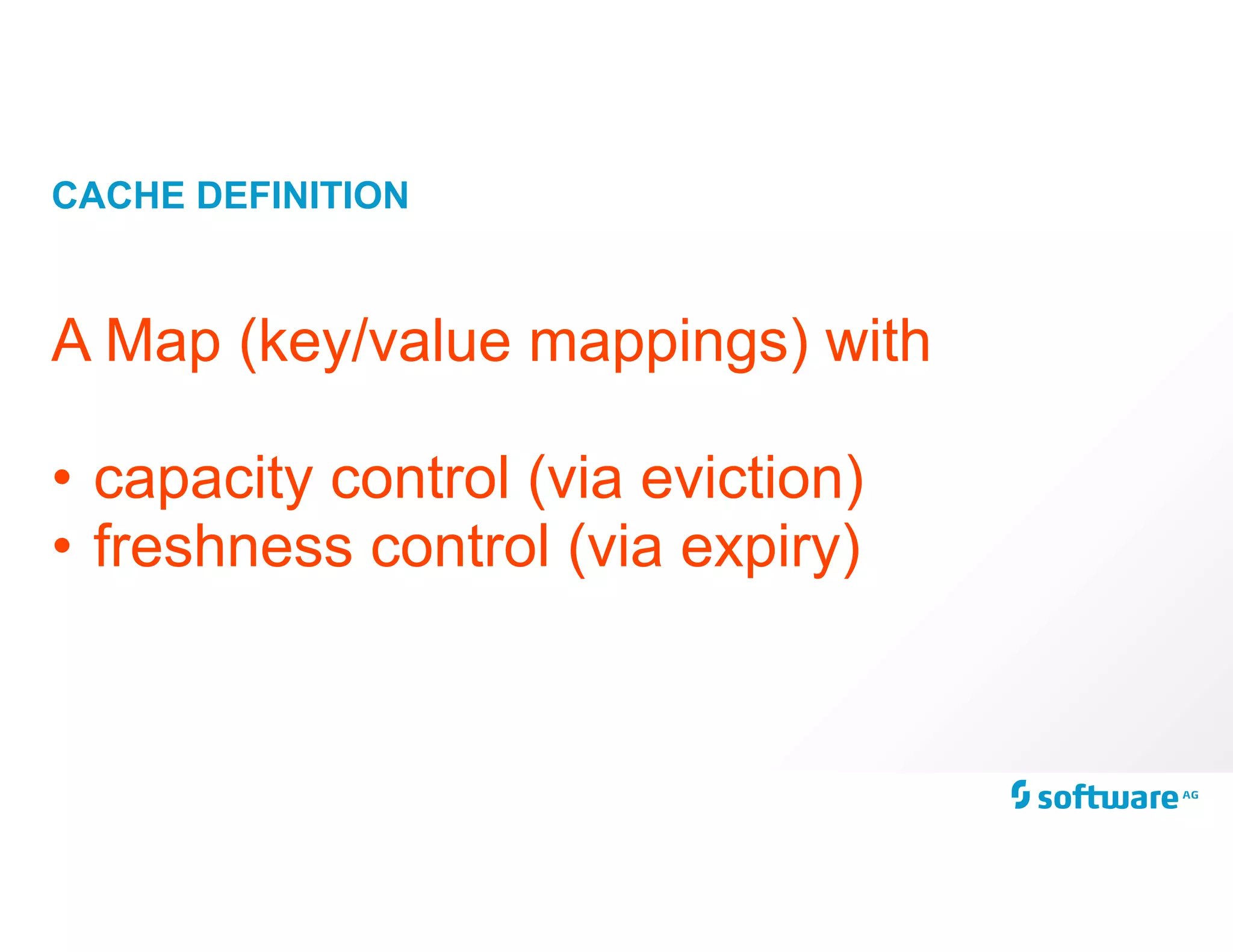 CACHE DEFINITION
A Map (key/value mappings) with
• capacity control (via eviction)
• freshness control (via expiry)
 