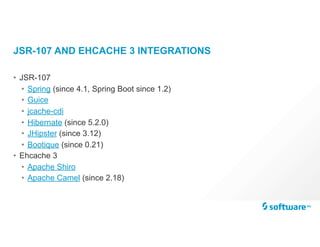 JSR-107 AND EHCACHE 3 INTEGRATIONS
• JSR-107
• Spring (since 4.1, Spring Boot since 1.2)
• Guice
• jcache-cdi
• Hibernate (since 5.2.0)
• JHipster (since 3.12)
• Bootique (since 0.21)
• Ehcache 3
• Apache Shiro
• Apache Camel (since 2.18)
 
