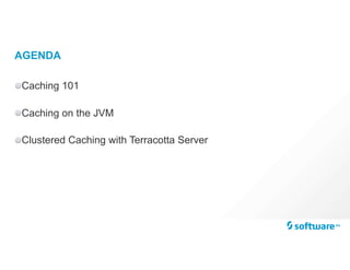 AGENDA
Caching 101
Caching on the JVM
Clustered Caching with Terracotta Server
 