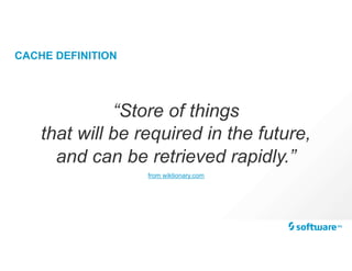 CACHE DEFINITION
“Store of things
that will be required in the future,
and can be retrieved rapidly.”
from wiktionary.com
 
