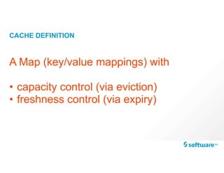 CACHE DEFINITION
A Map (key/value mappings) with
• capacity control (via eviction)
• freshness control (via expiry)
 