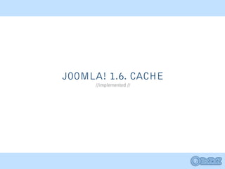 JOOMLA! 1.6. CACHE
     //implemented //
 