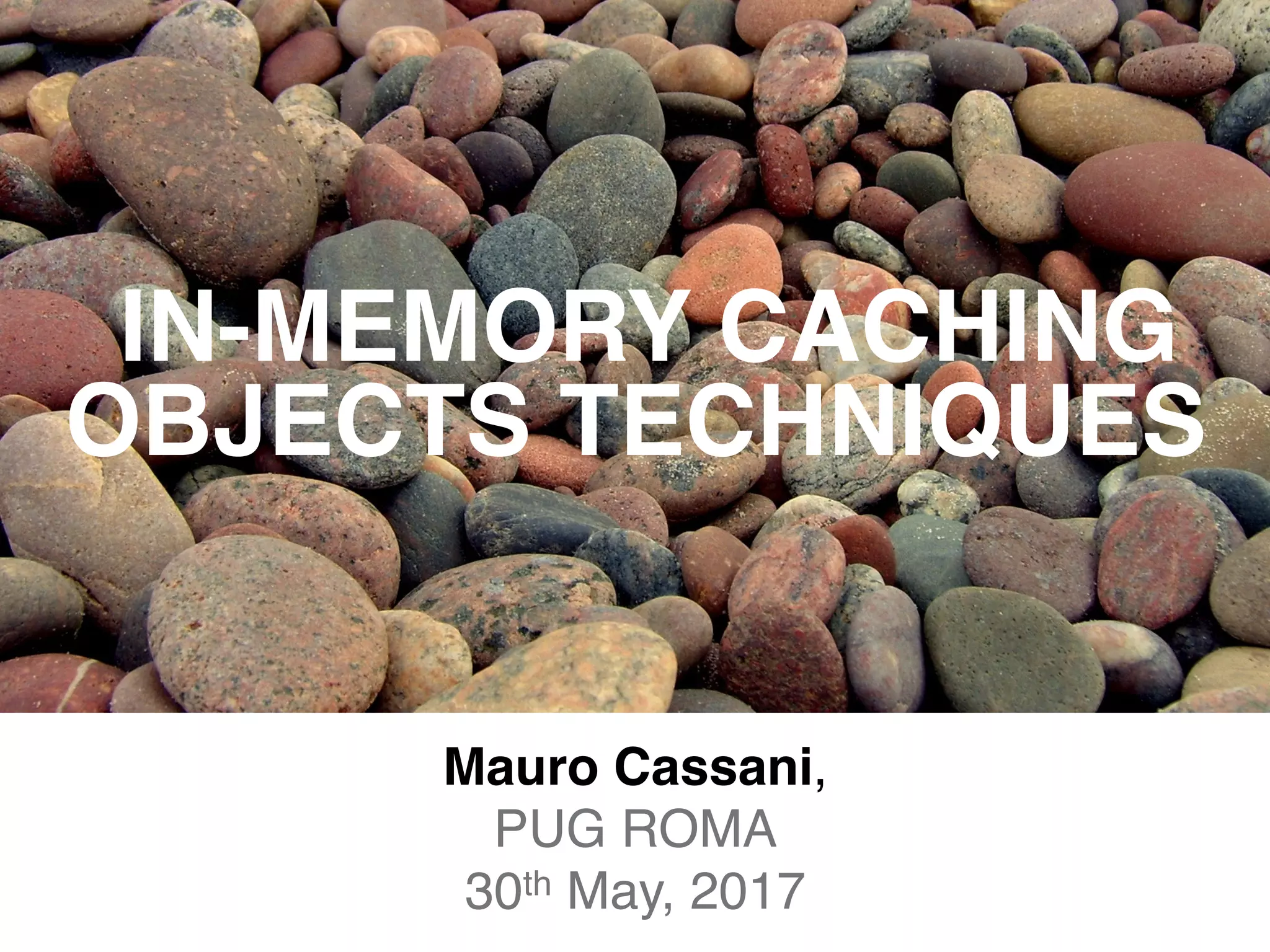IN-MEMORY CACHING
OBJECTS TECHNIQUES
Mauro Cassani,
PUG ROMA
30th May, 2017
 