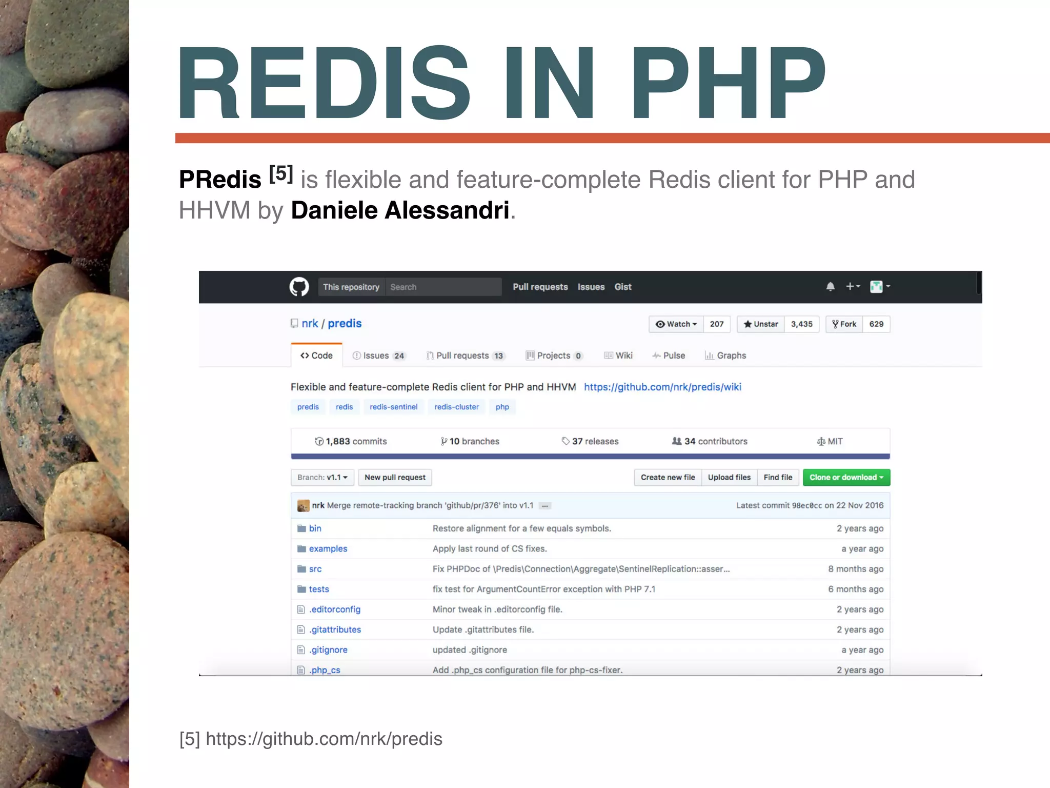 REDIS IN PHP
PRedis [5] is ﬂexible and feature-complete Redis client for PHP and
HHVM by Daniele Alessandri.
[5] https://github.com/nrk/predis
 