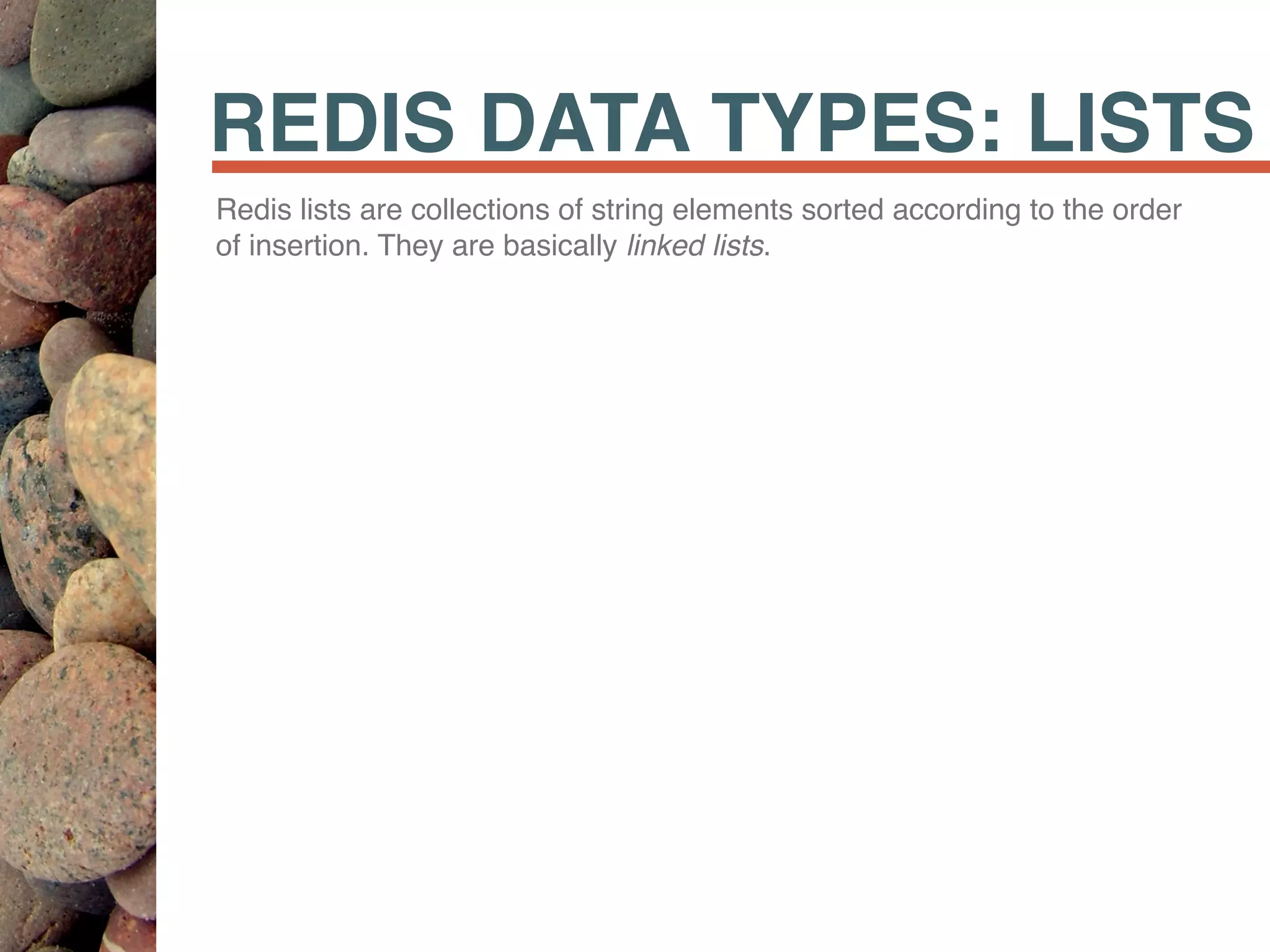 REDIS DATA TYPES: LISTS
Redis lists are collections of string elements sorted according to the order
of insertion. They are basically linked lists.
 
