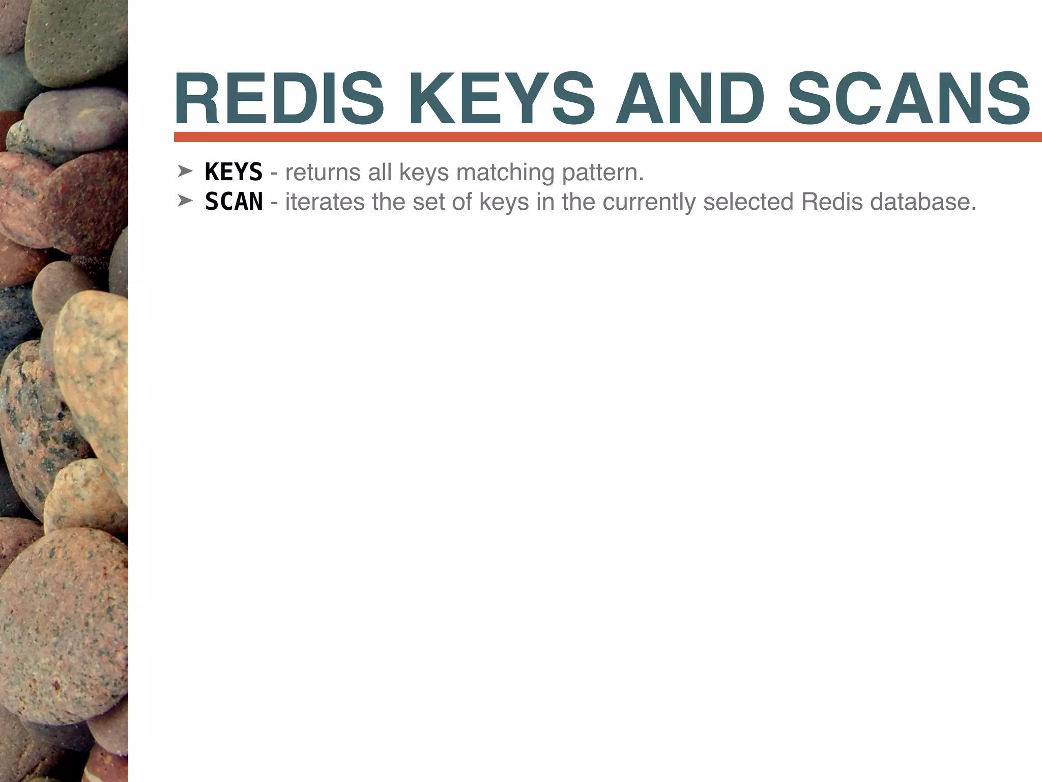 REDIS KEYS AND SCANS
➤ KEYS - returns all keys matching pattern.
➤ SCAN - iterates the set of keys in the currently selected Redis database.
 