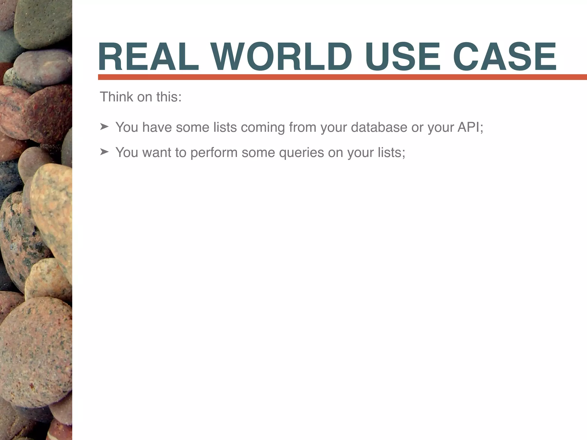 REAL WORLD USE CASE
Think on this:
➤ You have some lists coming from your database or your API;
➤ You want to perform some queries on your lists;
 