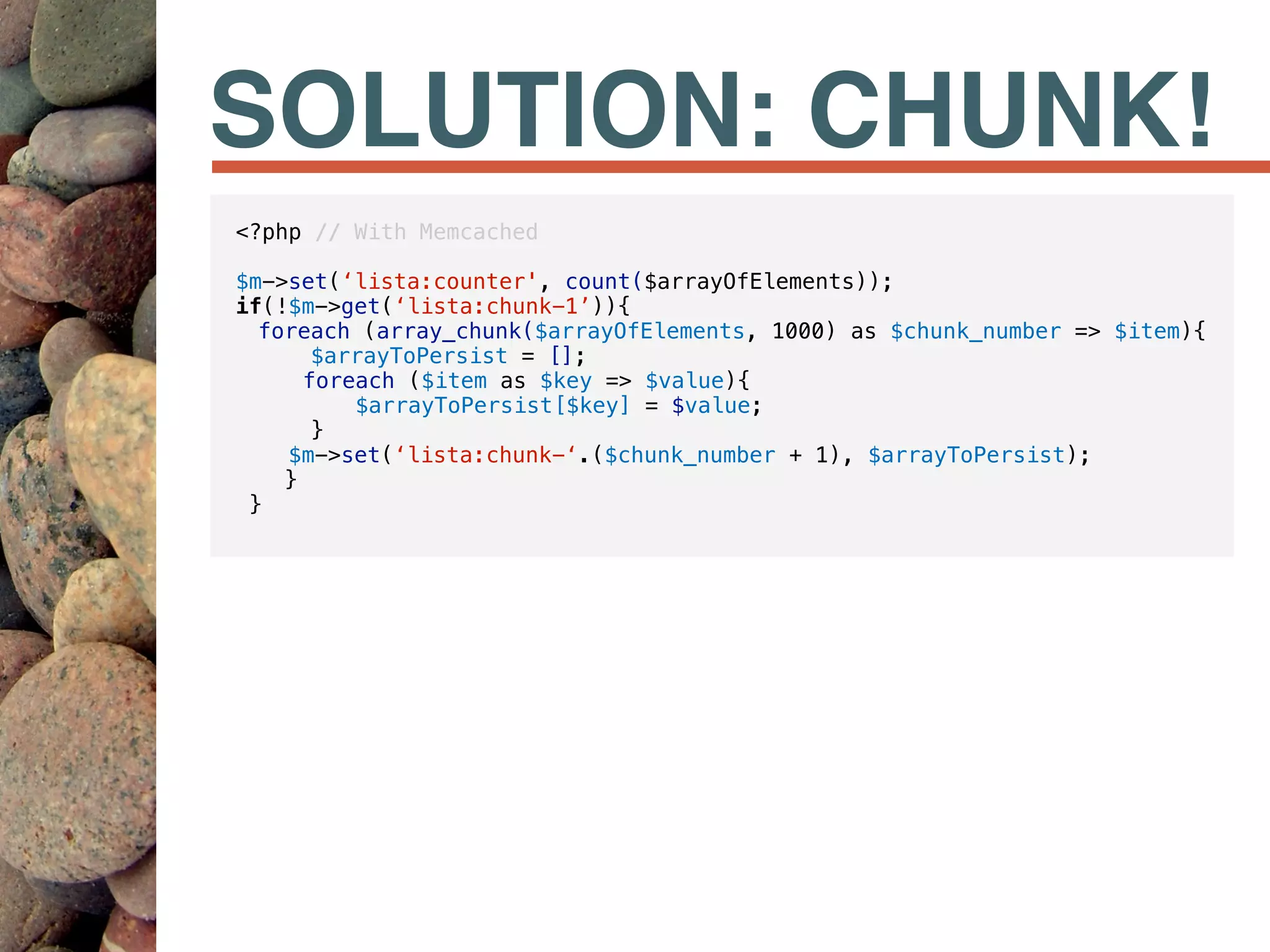 SOLUTION: CHUNK!
<?php // With Memcached
$m->set(‘lista:counter', count($arrayOfElements));
if(!$m->get(‘lista:chunk-1’)){
foreach (array_chunk($arrayOfElements, 1000) as $chunk_number => $item){
$arrayToPersist = [];
foreach ($item as $key => $value){
$arrayToPersist[$key] = $value;
}
$m->set(‘lista:chunk-‘.($chunk_number + 1), $arrayToPersist);
}
}
 