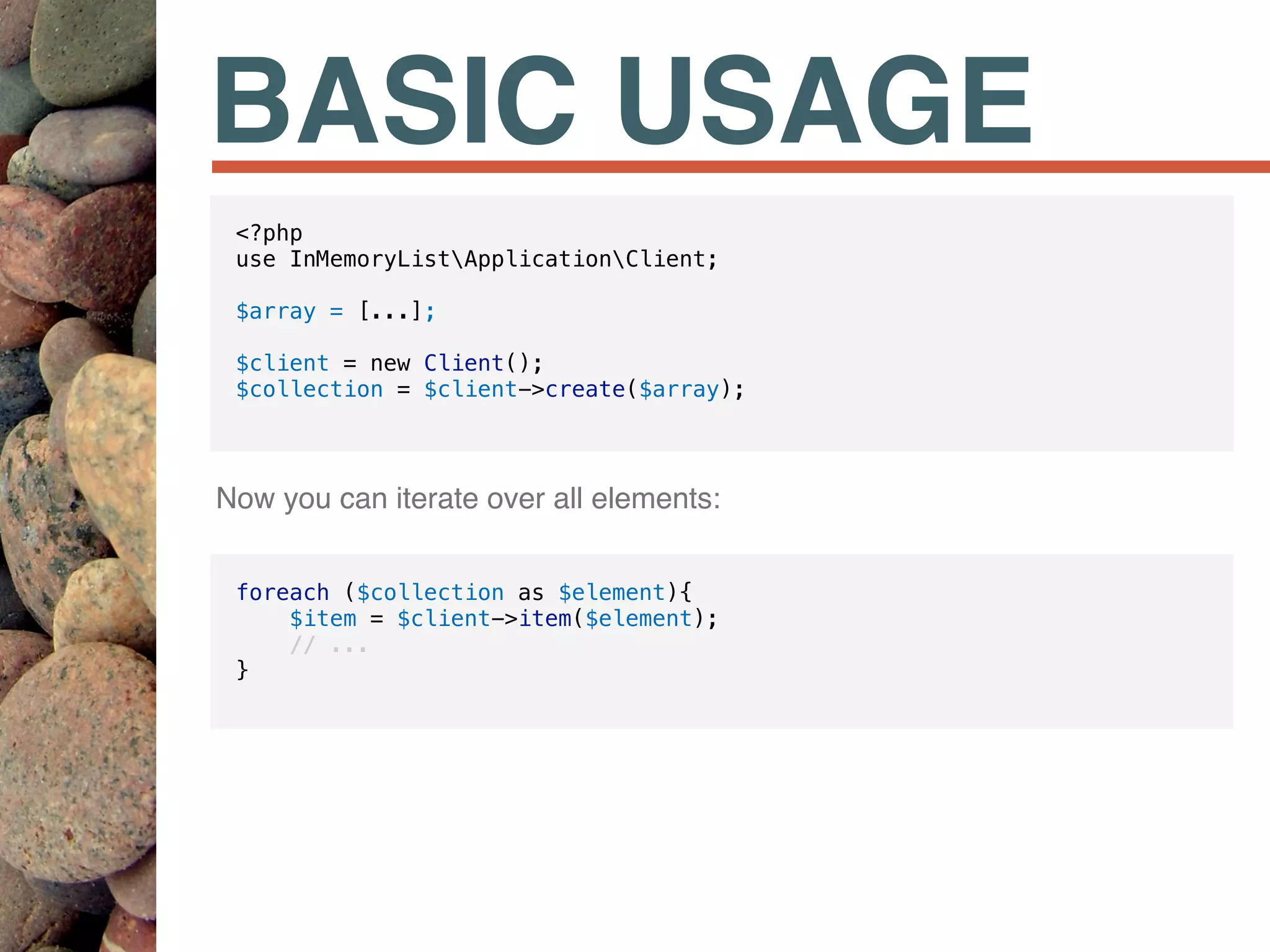 BASIC USAGE
<?php
use InMemoryListApplicationClient;
$array = [...];
$client = new Client();
$collection = $client->create($array);
foreach ($collection as $element){
$item = $client->item($element);
// ...
}
Now you can iterate over all elements:
 