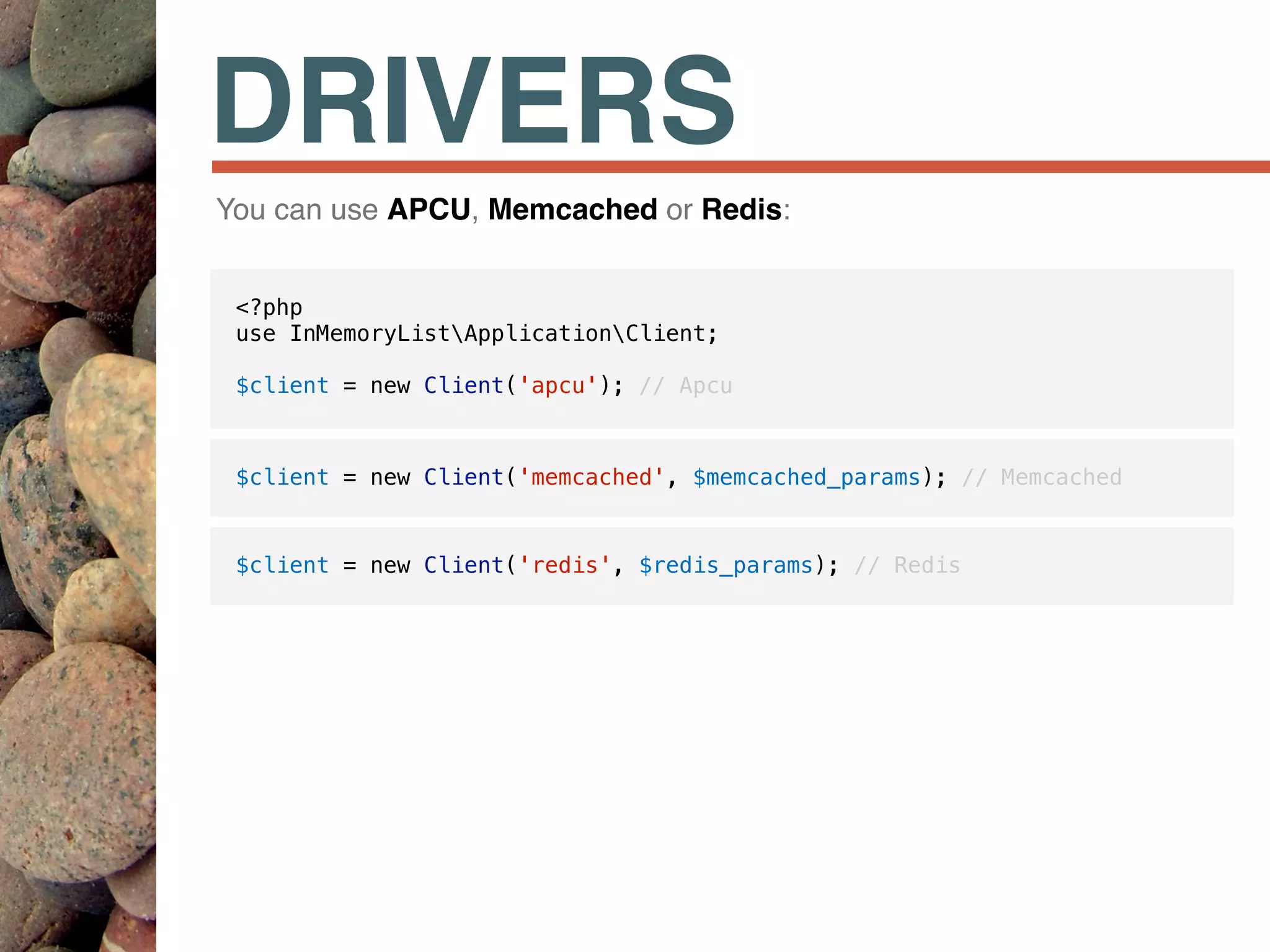 DRIVERS
$client = new Client('redis', $redis_params); // Redis
<?php
use InMemoryListApplicationClient;
$client = new Client('apcu'); // Apcu
$client = new Client('memcached', $memcached_params); // Memcached
You can use APCU, Memcached or Redis:
 