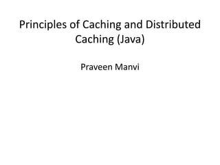 Principles of Caching and Distributed
            Caching (Java)

            Praveen Manvi
 