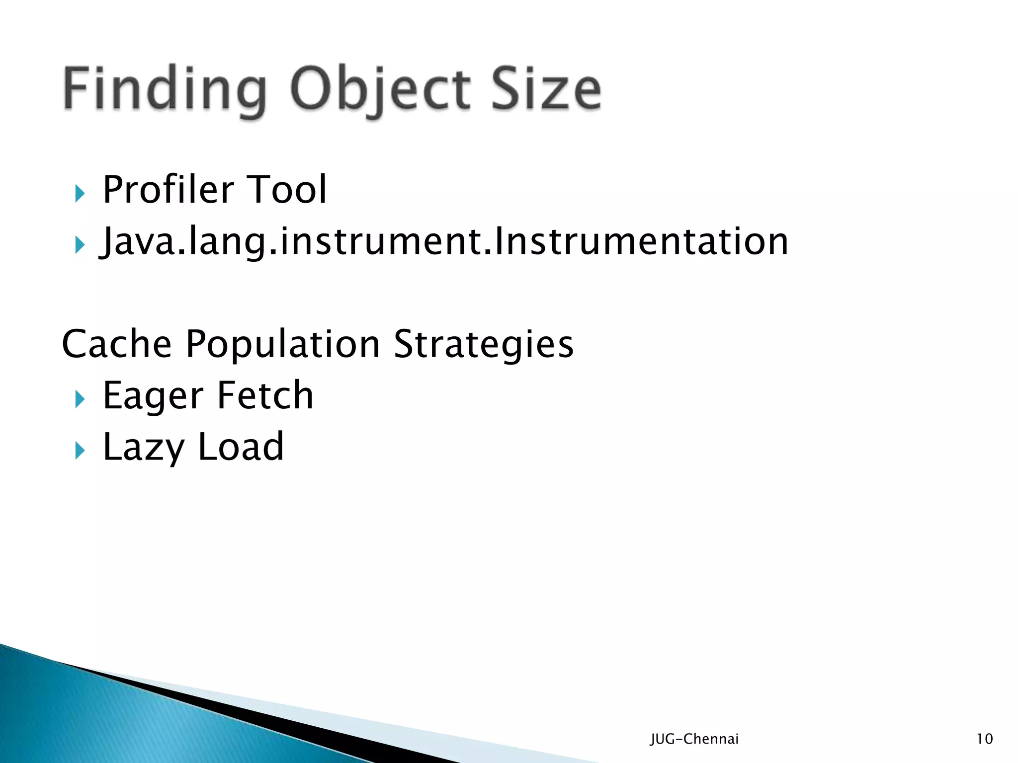  Profiler Tool
 Java.lang.instrument.Instrumentation
Cache Population Strategies
 Eager Fetch
 Lazy Load
JUG-Chennai 10
 