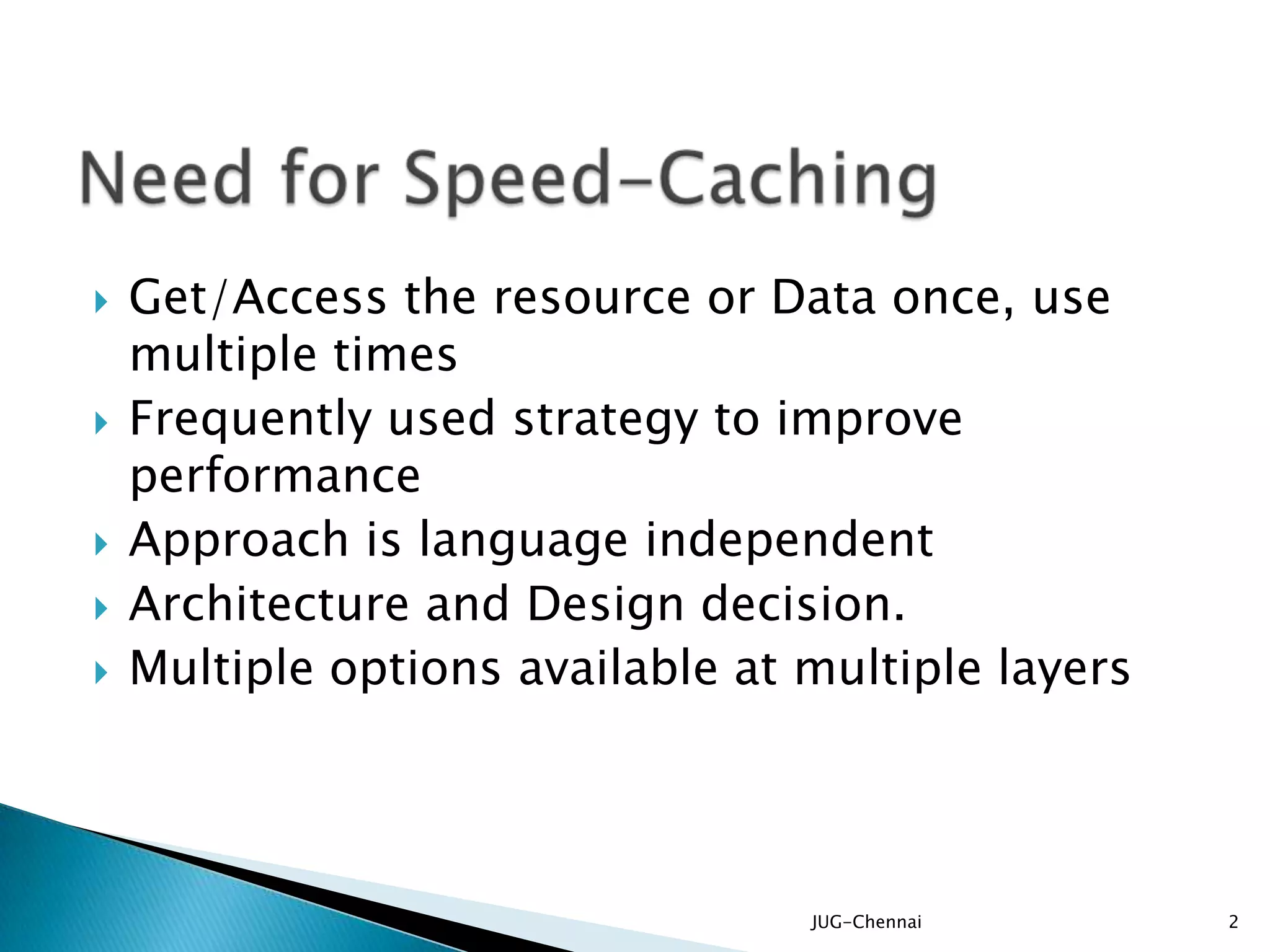  Get/Access the resource or Data once, use
multiple times
 Frequently used strategy to improve
performance
 Approach is language independent
 Architecture and Design decision.
 Multiple options available at multiple layers
JUG-Chennai 2
 
