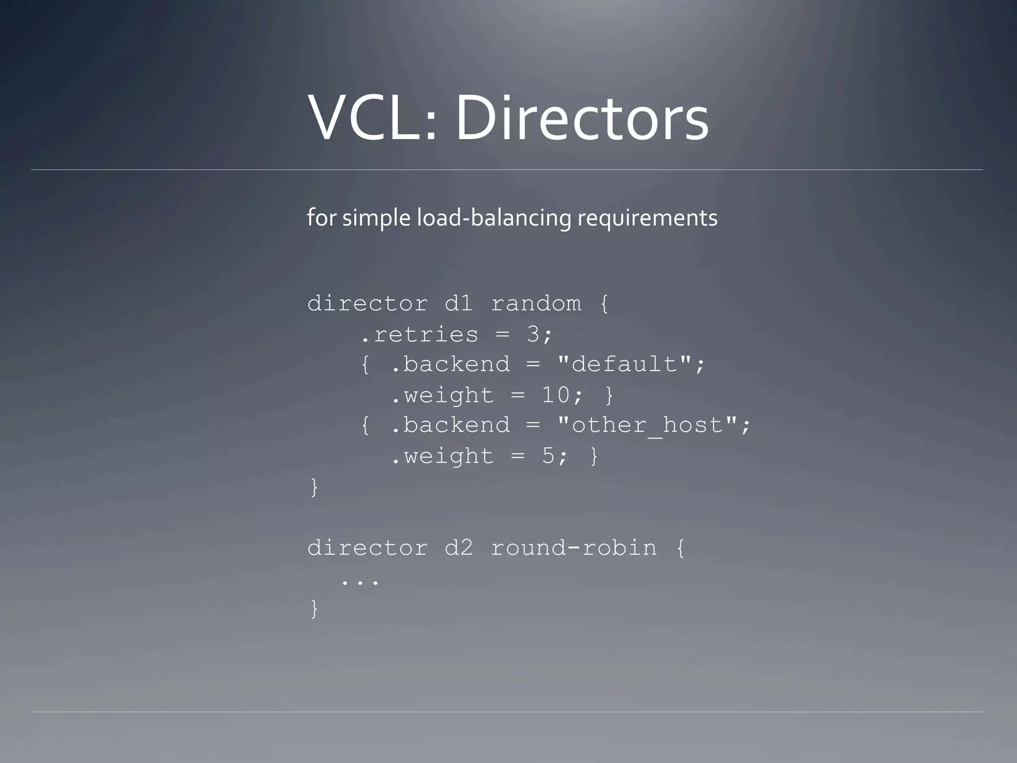 VCL: Directors 
for simple load‐balancing requirements 


director d1 random {
   .retries = 3;
   { .backend = "default";
     .weight = 10; }
   { .backend = "other_host";
     .weight = 5; }
}

director d2 round-robin {
  ...
}
 