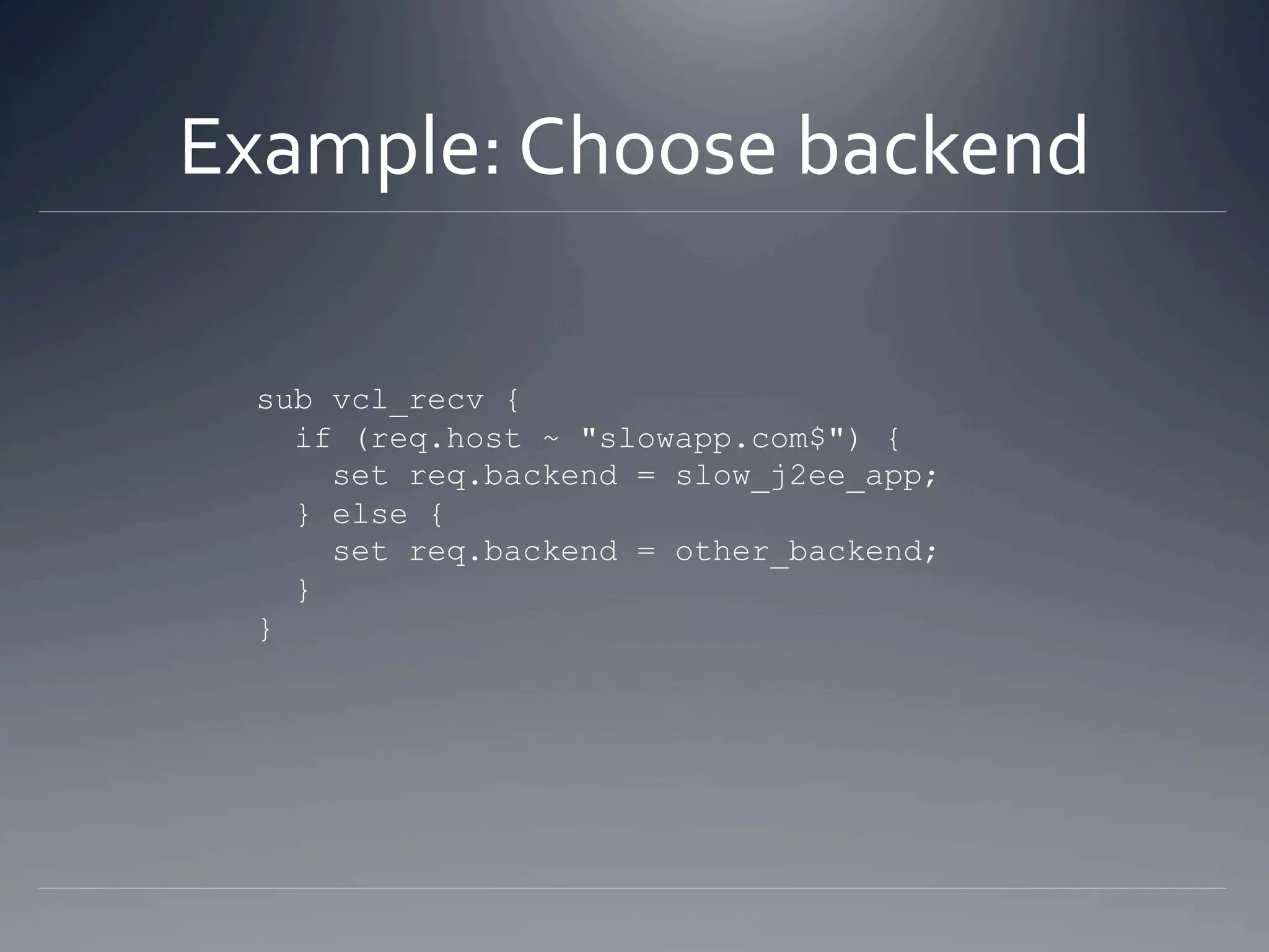 Example: Choose backend 

  sub vcl_recv {
    if (req.host ~ "slowapp.com$") {
      set req.backend = slow_j2ee_app;
    } else {
      set req.backend = other_backend;
    }
  }
 