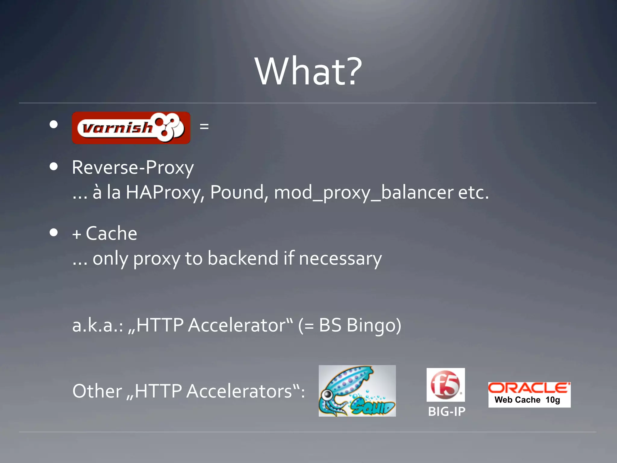 What? 
                                 =  

  Reverse‐Proxy  
   ... à la HAProxy, Pound, mod_proxy_balancer etc. 

  + Cache  
   ... only proxy to backend if necessary 


     a.k.a.: „HTTP Accelerator“ (= BS Bingo) 


     Other „HTTP Accelerators“:                            Web Cache 10g
                                                 BIG‐IP 
 