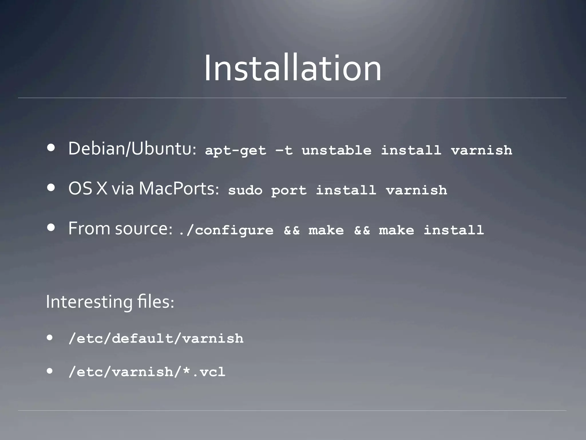Installation 
  Debian/Ubuntu:  apt-get    –t unstable install varnish

  OS X via MacPorts:  sudo   port install varnish 

  From source: ./configure    && make && make install




Interesting ﬁles: 
  /etc/default/varnish

  /etc/varnish/*.vcl
 