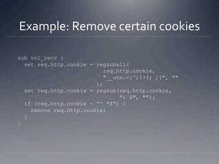 Example: Remove certain cookies 

sub vcl_recv {
  set req.http.cookie = regsuball(
                           req.http.co...