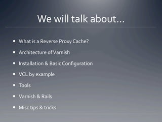 We will talk about... 
  What is a Reverse Proxy Cache? 

  Architecture of Varnish 

  Installation & Basic Conﬁgurati...