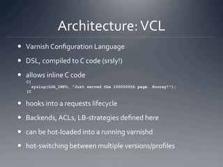 Architecture: VCL 
  Varnish Conﬁguration Language 
  DSL, compiled to C code (srsly!) 
  allows inline C code 
   C{
 ...