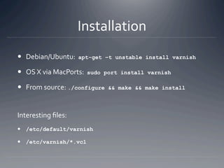 Installation 
  Debian/Ubuntu:  apt-get    –t unstable install varnish

  OS X via MacPorts:  sudo   port install varnis...