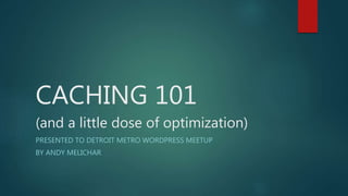 CACHING 101
(and a little dose of optimization)
PRESENTED TO DETROIT METRO WORDPRESS MEETUP
BY ANDY MELICHAR
 