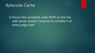 Bytecode Cache
 Stores the compiled code (PHP) so the the
web server doesn’t have to re-compile it at
every page load
 