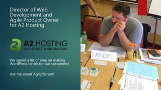 Director of Web
Development and
Agile Product Owner
for A2 Hosting
We spend a lot of time on making
WordPress better for our customers!
Ask me about Agile/Scrum!
 