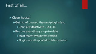 First of all…
 Clean house!
Get rid of unused themes/plugins/etc.
Don’t just deactivate… DELETE
Be sure everything is up-to-date
Most recent WordPress version
Plugins are all updated to latest version
 