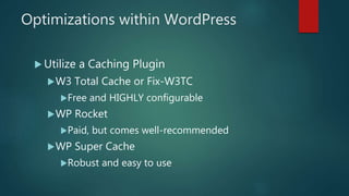 Optimizations within WordPress
 Utilize a Caching Plugin
W3 Total Cache or Fix-W3TC
Free and HIGHLY configurable
WP Rocket
Paid, but comes well-recommended
WP Super Cache
Robust and easy to use
 