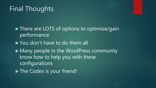 Final Thoughts
 There are LOTS of options to optimize/gain
performance
 You don’t have to do them all
 Many people in the WordPress community
know how to help you with these
configurations
 The Codex is your friend!
 