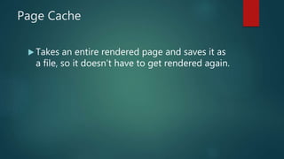 Page Cache
 Takes an entire rendered page and saves it as
a file, so it doesn’t have to get rendered again.
 