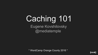 Eugene Kovshilovsky
@mediatemple
* WordCamp Orange County 2016 *
Caching 101
 