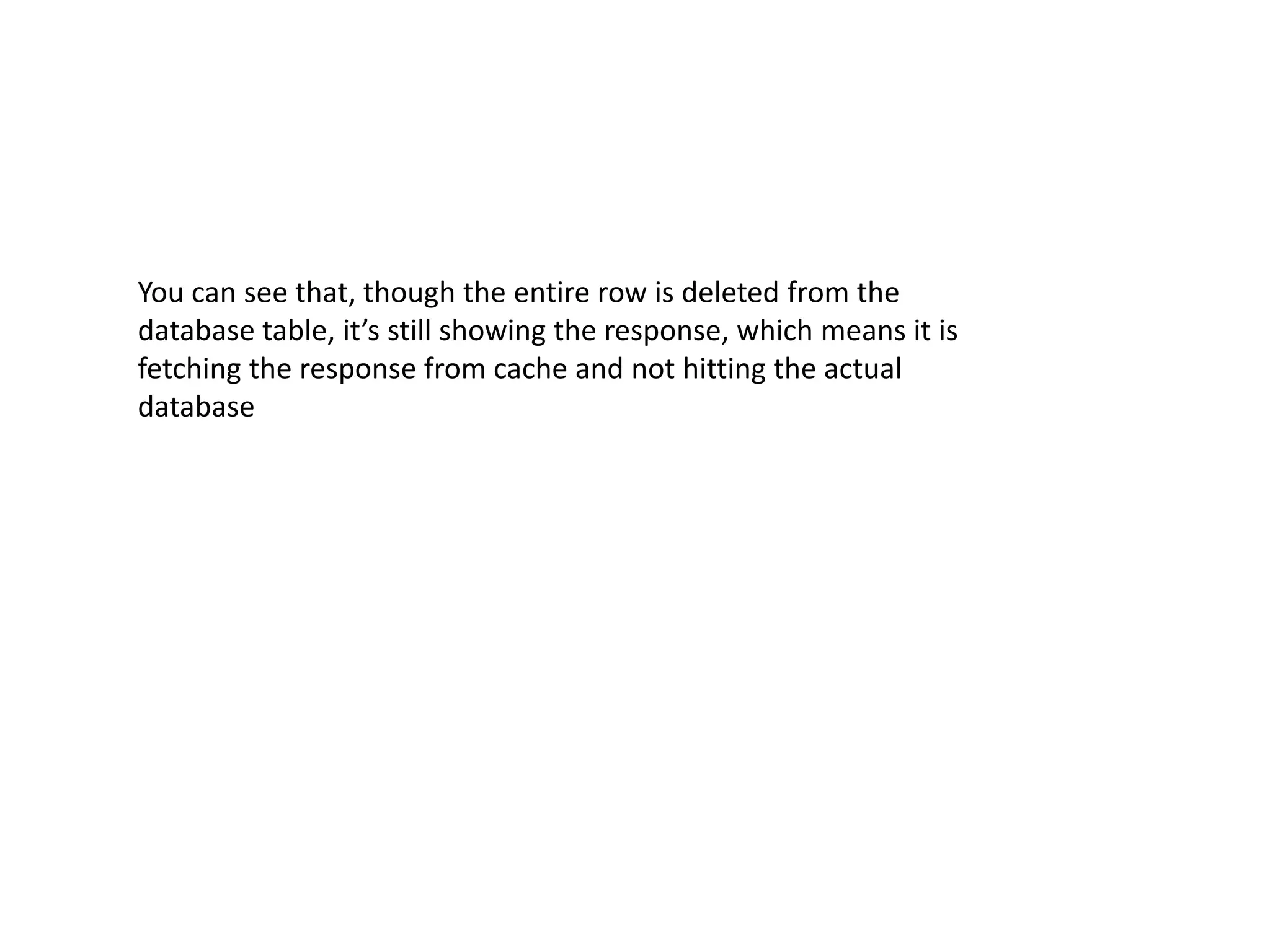You can see that, though the entire row is deleted from the
database table, it’s still showing the response, which means it is
fetching the response from cache and not hitting the actual
database
 