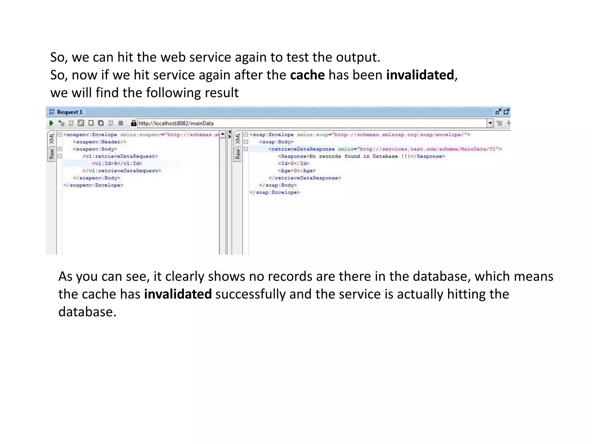 So, we can hit the web service again to test the output.
So, now if we hit service again after the cache has been invalidated,
we will find the following result
As you can see, it clearly shows no records are there in the database, which means
the cache has invalidated successfully and the service is actually hitting the
database.
 