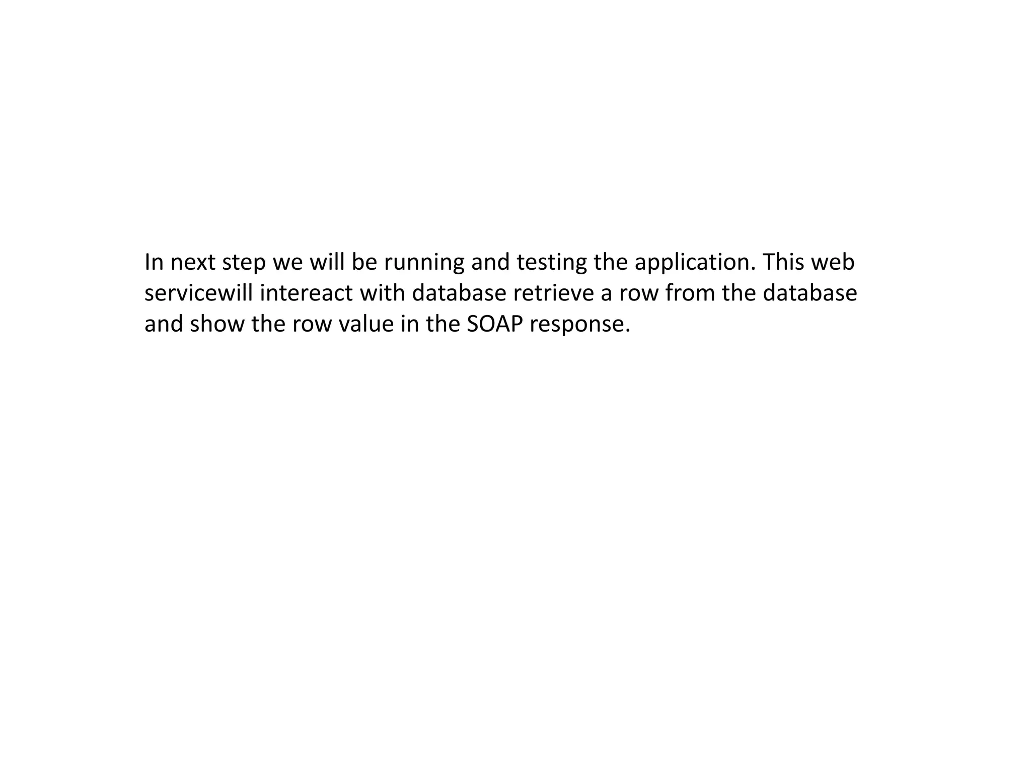 In next step we will be running and testing the application. This web
servicewill intereact with database retrieve a row from the database
and show the row value in the SOAP response.
 