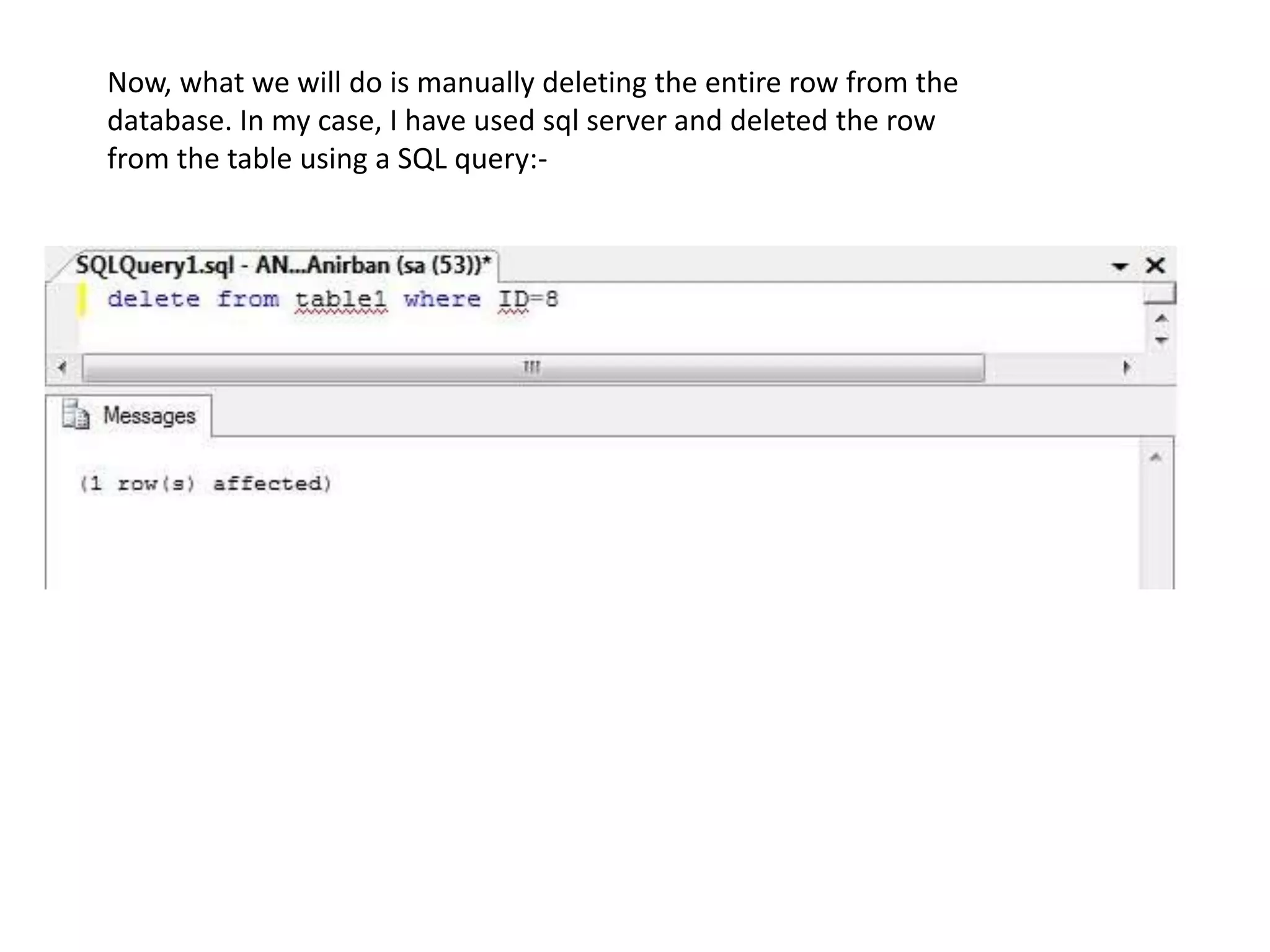 Now, what we will do is manually deleting the entire row from the
database. In my case, I have used sql server and deleted the row
from the table using a SQL query:-
 