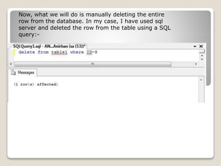 Now, what we will do is manually deleting the entire
row from the database. In my case, I have used sql
server and deleted the row from the table using a SQL
query:-
 