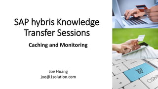 SAP hybris Knowledge
Transfer Sessions
Caching and Monitoring
Joe Huang
joe@1solution.com
 