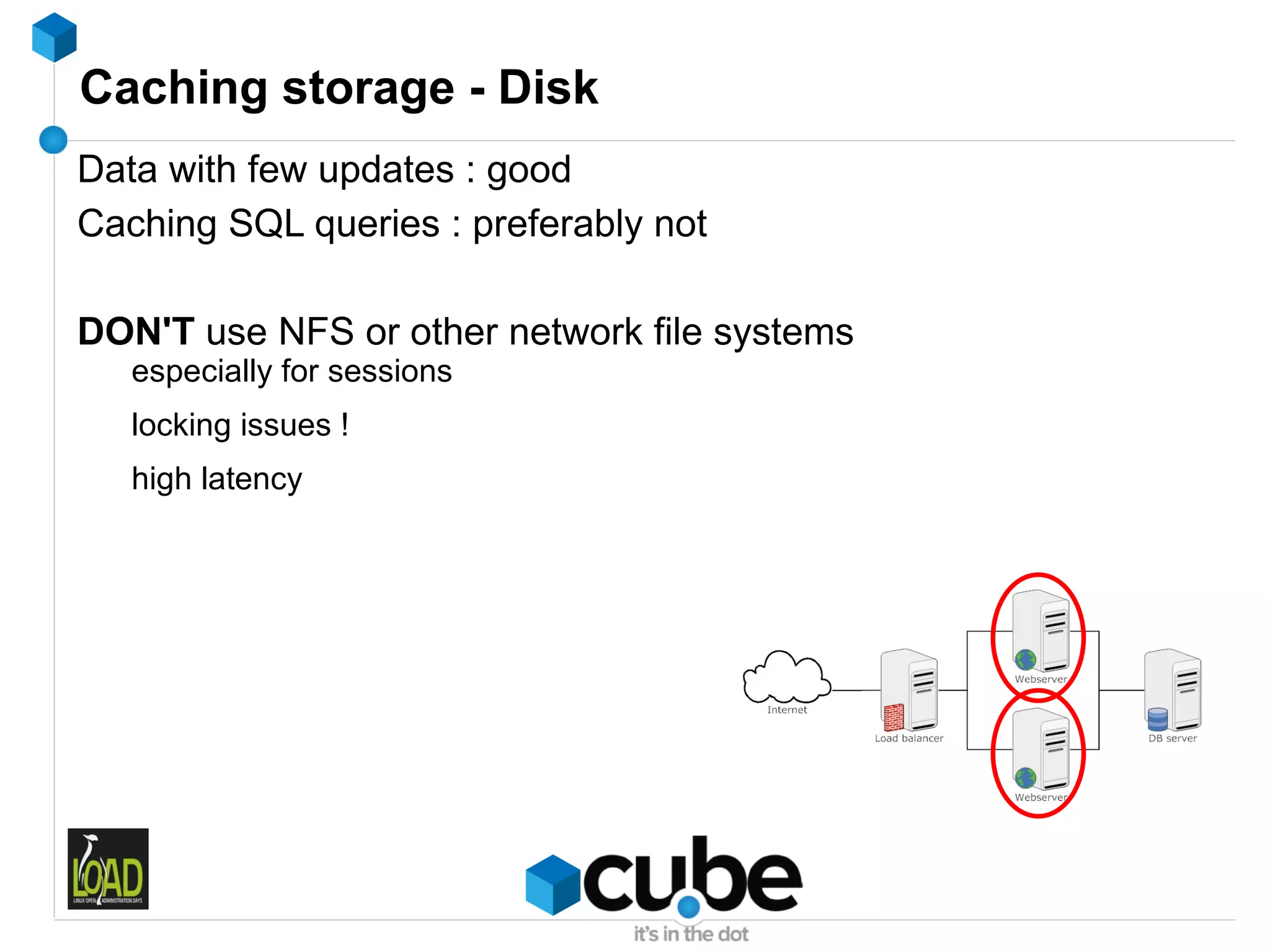 Caching storage - Disk
Data with few updates : good
Caching SQL queries : preferably not

DON'T use NFS or other network file systems
   especially for sessions
   locking issues !
   high latency
 
