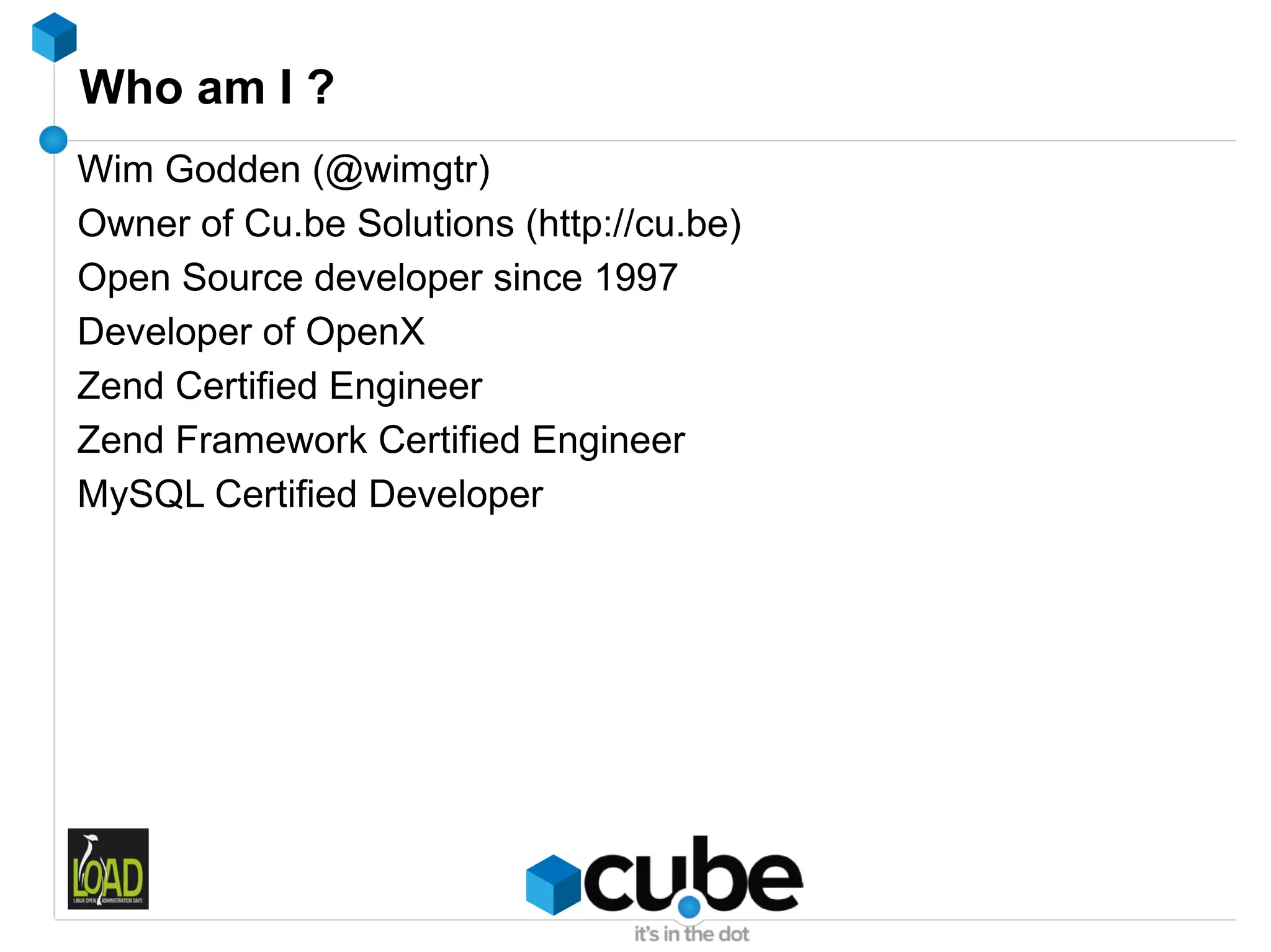 Who am I ?
Wim Godden (@wimgtr)
Owner of Cu.be Solutions (http://cu.be)
Open Source developer since 1997
Developer of OpenX
Zend Certified Engineer
Zend Framework Certified Engineer
MySQL Certified Developer
 